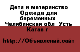 Дети и материнство Одежда для беременных. Челябинская обл.,Усть-Катав г.